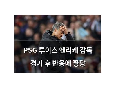 PSG 루이스 엔리케 감독 경기 후 반응에 황당