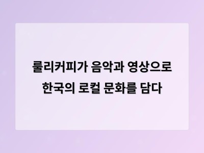 룰리커피가 음악과 영상으로 한국의 로컬 문화를 담다