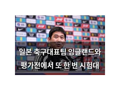일본 축구대표팀 잉글랜드와 평가전에서 또 한 번 시험대
