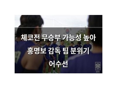체코전 무승부 가능성 높아 홍명보 감독 팀 분위기 어수선