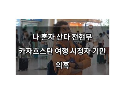나 혼자 산다 전현무 카자흐스탄 여행 시청자 기만 의혹